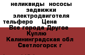 неликвиды  нососы задвижки электродвиготеля тельферо  › Цена ­ 1 111 - Все города Другое » Куплю   . Калининградская обл.,Светлогорск г.